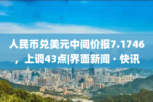 人民币兑美元中间价报7.1746，上调43点|界面新闻 · 快讯
