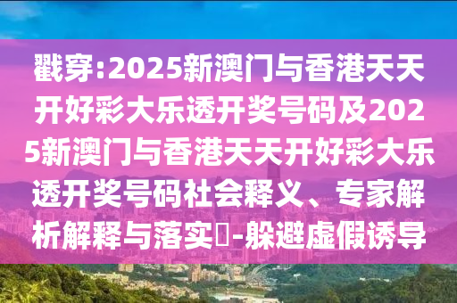 戳穿:2025新澳门与香港天天开好彩大乐透开奖号码及2025新澳门与香港天天开好彩大乐透开奖号码社会释义、专家解析解释与落实​-躲避虚假诱导