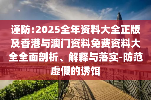 谨防:2025全年资料大全正版及香港与澳门资料免费资料大全全面剖析、解释与落实-防范虚假的诱饵