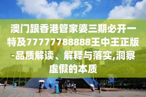 澳门跟香港管家婆三期必开一特及77777788888王中王正版-品质解读、解释与落实,洞察虚假的本质