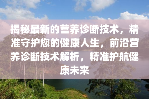 揭秘最新的营养诊断技术，精准守护您的健康人生，前沿营养诊断技术解析，精准护航健康未来