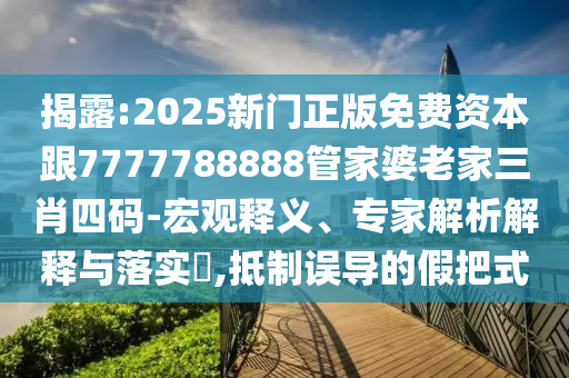 揭露:2025新门正版免费资本跟7777788888管家婆老家三肖四码-宏观释义、专家解析解释与落实​,抵制误导的假把式