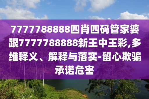 7777788888四肖四码管家婆跟7777788888新王中王彩,多维释义、解释与落实-留心欺骗承诺危害