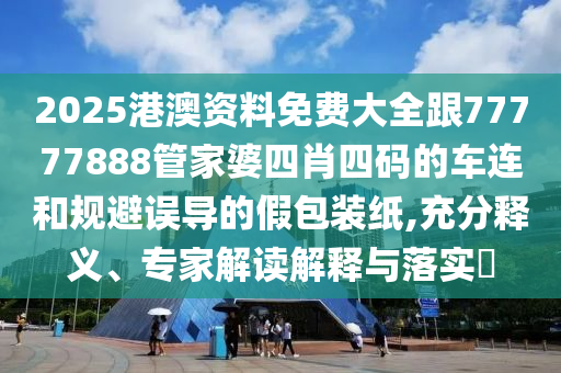 2025港澳资料免费大全跟77777888管家婆四肖四码的车连和规避误导的假包装纸,充分释义、专家解读解释与落实​