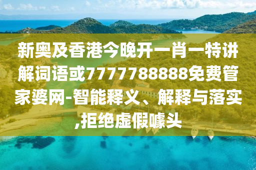 新奥及香港今晚开一肖一特讲解词语或7777788888免费管家婆网-智能释义、解释与落实,拒绝虚假噱头