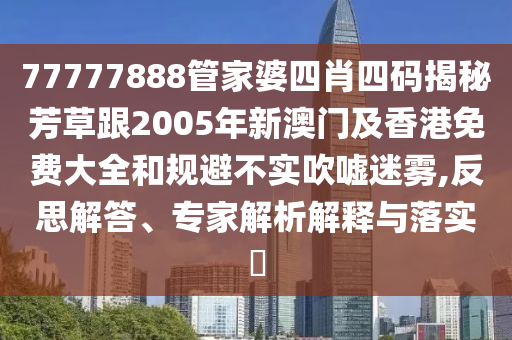 77777888管家婆四肖四码揭秘芳草跟2005年新澳门及香港免费大全和规避不实吹嘘迷雾,反思解答、专家解析解释与落实​