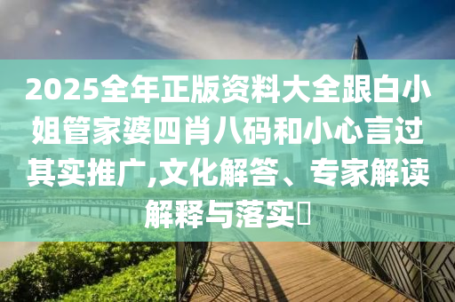2025全年正版资料大全跟白小姐管家婆四肖八码和小心言过其实推广,文化解答、专家解读解释与落实​