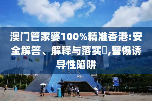 澳门管家婆100%精准香港:安全解答、解释与落实​,警惕诱导性陷阱