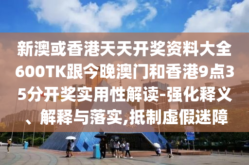 新澳或香港天天开奖资料大全600TK跟今晚澳门和香港9点35分开奖实用性解读-强化释义、解释与落实,抵制虚假迷障