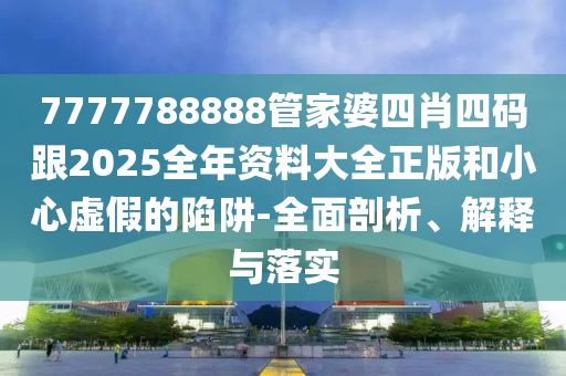 7777788888管家婆四肖四码跟2025全年资料大全正版和小心虚假的陷阱-全面剖析、解释与落实