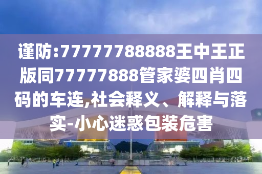 谨防:77777788888王中王正版同77777888管家婆四肖四码的车连,社会释义、解释与落实-小心迷惑包装危害