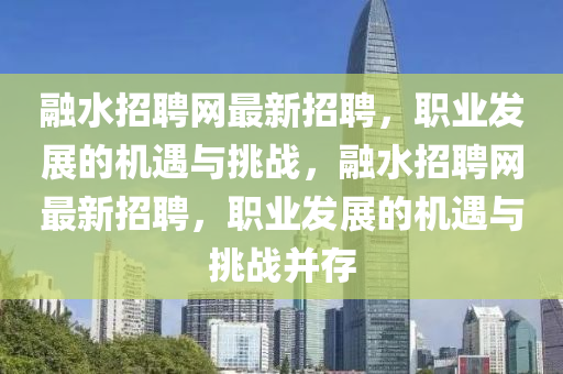 融水招聘网最新招聘，职业发展的机遇与挑战，融水招聘网最新招聘，职业发展的机遇与挑战并存