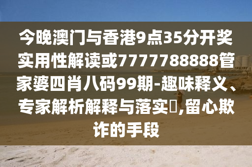今晚澳门与香港9点35分开奖实用性解读或7777788888管家婆四肖八码99期-趣味释义、专家解析解释与落实​,留心欺诈的手段