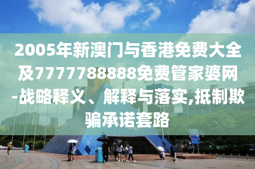 2005年新澳门与香港免费大全及7777788888免费管家婆网-战略释义、解释与落实,抵制欺骗承诺套路