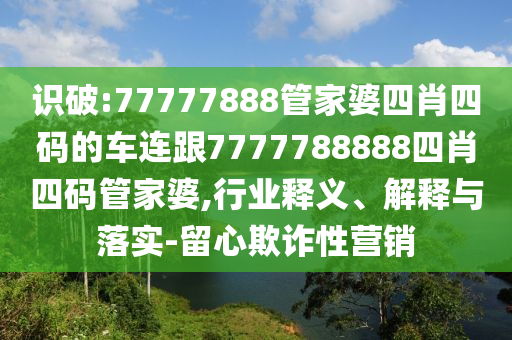 识破:77777888管家婆四肖四码的车连跟7777788888四肖四码管家婆,行业释义、解释与落实-留心欺诈性营销