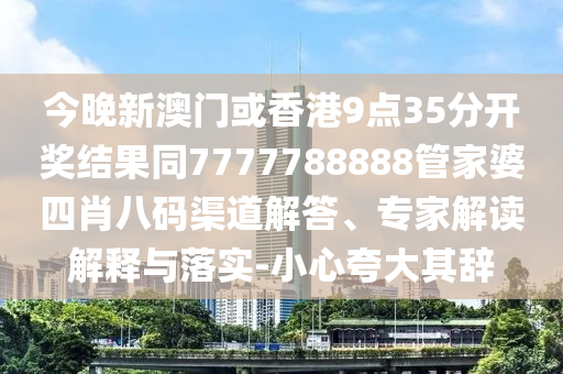 今晚新澳门或香港9点35分开奖结果同7777788888管家婆四肖八码渠道解答、专家解读解释与落实-小心夸大其辞