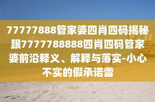 77777888管家婆四肖四码揭秘跟7777788888四肖四码管家婆前沿释义、解释与落实-小心不实的假承诺雷