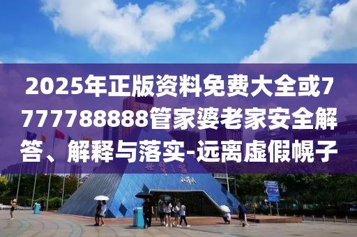 2025年正版资料免费大全或7777788888管家婆老家安全解答、解释与落实-远离虚假幌子