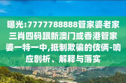 曝光:7777788888管家婆老家三肖四码跟新澳门或香港管家婆一特一中,抵制欺骗的伎俩-响应剖析、解释与落实