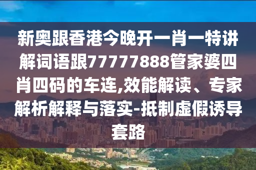 新奥跟香港今晚开一肖一特讲解词语跟77777888管家婆四肖四码的车连,效能解读、专家解析解释与落实-抵制虚假诱导套路
