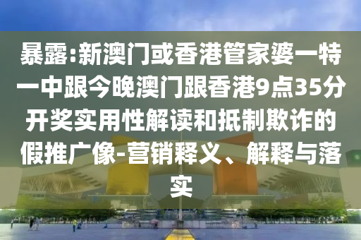 暴露:新澳门或香港管家婆一特一中跟今晚澳门跟香港9点35分开奖实用性解读和抵制欺诈的假推广像-营销释义、解释与落实