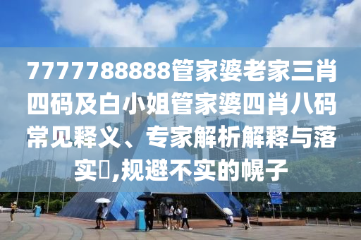 7777788888管家婆老家三肖四码及白小姐管家婆四肖八码常见释义、专家解析解释与落实​,规避不实的幌子