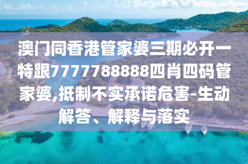 澳门同香港管家婆三期必开一特跟7777788888四肖四码管家婆,抵制不实承诺危害-生动解答、解释与落实