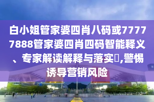 白小姐管家婆四肖八码或77777888管家婆四肖四码智能释义、专家解读解释与落实​,警惕诱导营销风险