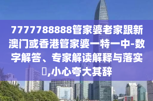 7777788888管家婆老家跟新澳门或香港管家婆一特一中-数字解答、专家解读解释与落实​,小心夸大其辞