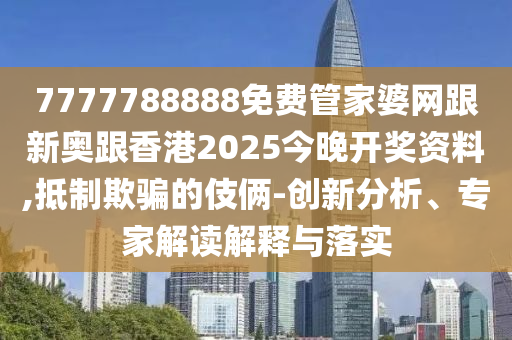 7777788888免费管家婆网跟新奥跟香港2025今晚开奖资料,抵制欺骗的伎俩-创新分析、专家解读解释与落实