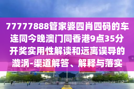 77777888管家婆四肖四码的车连同今晚澳门同香港9点35分开奖实用性解读和远离误导的漩涡-渠道解答、解释与落实