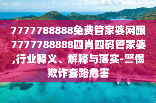 7777788888免费管家婆网跟7777788888四肖四码管家婆,行业释义、解释与落实-警惕欺诈套路危害