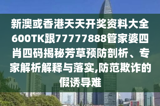 新澳或香港天天开奖资料大全600TK跟77777888管家婆四肖四码揭秘芳草预防剖析、专家解析解释与落实,防范欺诈的假诱导难