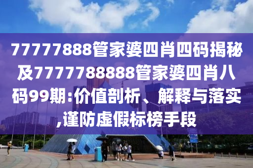 77777888管家婆四肖四码揭秘及7777788888管家婆四肖八码99期:价值剖析、解释与落实,谨防虚假标榜手段