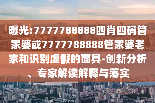 曝光:7777788888四肖四码管家婆或7777788888管家婆老家和识别虚假的面具-创新分析、专家解读解释与落实