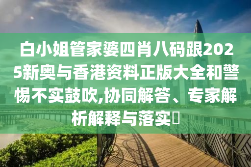 白小姐管家婆四肖八码跟2025新奥与香港资料正版大全和警惕不实鼓吹,协同解答、专家解析解释与落实​