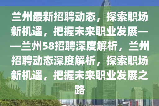 兰州最新招聘动态，探索职场新机遇，把握未来职业发展——兰州58招聘深度解析，兰州招聘动态深度解析，探索职场新机遇，把握未来职业发展之路