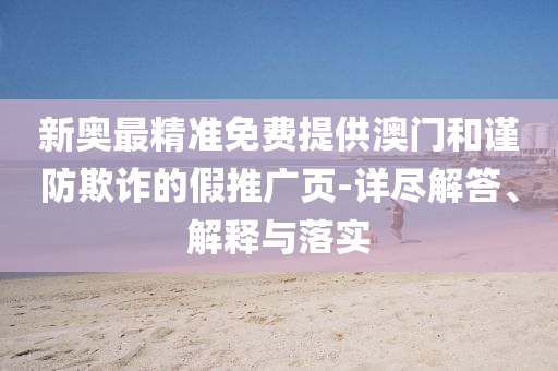 新奥最精准免费提供澳门和谨防欺诈的假推广页-详尽解答、解释与落实