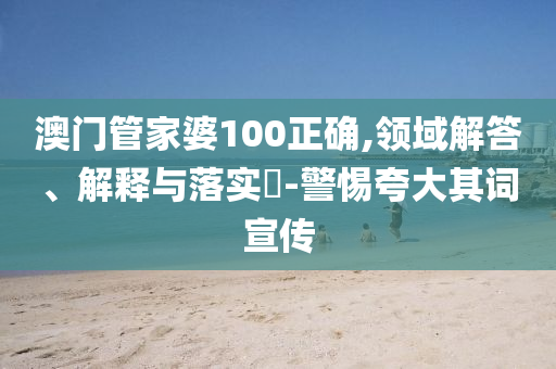 澳门管家婆100正确,领域解答、解释与落实​-警惕夸大其词宣传