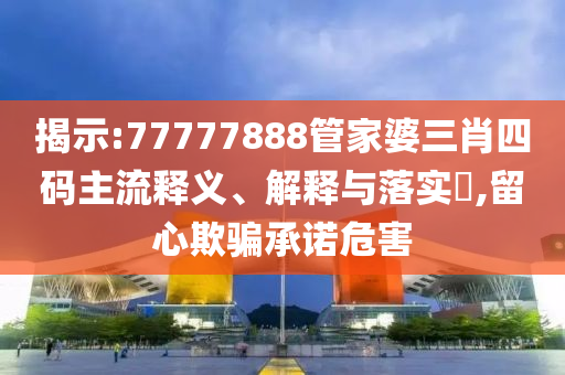 揭示:77777888管家婆三肖四码主流释义、解释与落实​,留心欺骗承诺危害