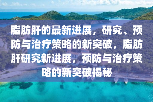 脂肪肝的最新进展，研究、预防与治疗策略的新突破，脂肪肝研究新进展，预防与治疗策略的新突破揭秘