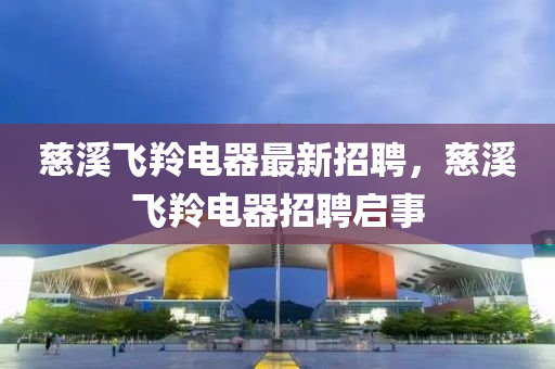 慈溪飞羚电器最新招聘，慈溪飞羚电器招聘启事