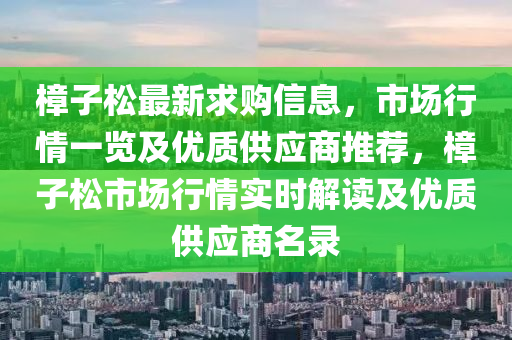 樟子松最新求购信息，市场行情一览及优质供应商推荐，樟子松市场行情实时解读及优质供应商名录