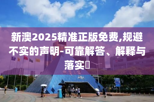 新澳2025精准正版免费,规避不实的声明-可靠解答、解释与落实​