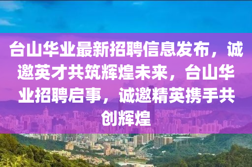 台山华业最新招聘信息发布，诚邀英才共筑辉煌未来，台山华业招聘启事，诚邀精英携手共创辉煌