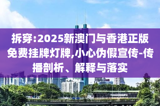 拆穿:2025新澳门与香港正版免费挂牌灯牌,小心伪假宣传-传播剖析、解释与落实