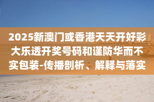 2025新澳门或香港天天开好彩大乐透开奖号码和谨防华而不实包装-传播剖析、解释与落实