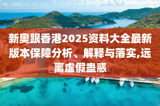 新奥跟香港2025资料大全最新版本保障分析、解释与落实,远离虚假蛊惑