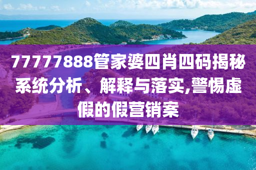 77777888管家婆四肖四码揭秘系统分析、解释与落实,警惕虚假的假营销案