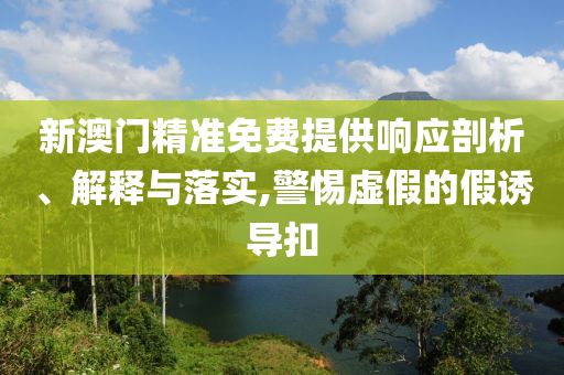 新澳门精准免费提供响应剖析、解释与落实,警惕虚假的假诱导扣